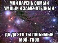 мой парень самый умный и замечателный да да это ты любимый мой- твоя