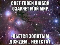 свет твоей любви озаряет мой мир -льется золотым дождем... невеста г