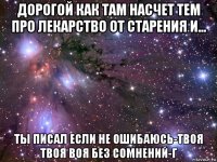 дорогой как там насчет тем про лекарство от старения и... ты писал если не ошибаюсь-твоя твоя воя без сомнений-г