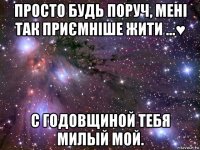 просто будь поруч, мені так приємніше жити ...♥ с годовщиной тебя милый мой.