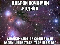 доброй ночи мой родной сладких снов-приходи во сне будем целоваться- твоя невеста г