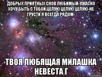 добрых приятных снов любимый-ужасно хочу быть с тобой.целую целую целую-не грусти я всегда рядом- твоя любящая милашка невеста г