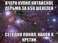 вчера купил китайское дерьмо за 650 шекелей сегодня понял, какой я кретин