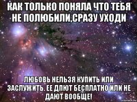 как только поняла что тебя не полюбили,сразу уходи любовь нельзя купить или заслужить. ее дпют бесплатно или не дают вообще!