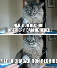 Чел: Пой песню!
Котэ: Чё? Я вам не певец! Чел: Я сказал пой песню!