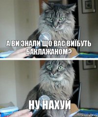 А ви знали що вас виїбуть баклажаном? Ну нахуй