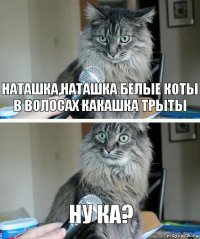 Наташка,Наташка белые коты в волосах какашка трыты Ну ка?