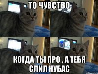 то чувство когда ты про , а тебя слил нубас