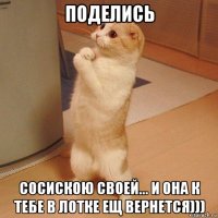 поделись сосискою своей... и она к тебе в лотке ещ вернется)))