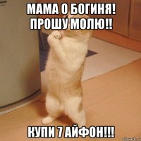 мама о богиня! прошу молю!! купи 7 айфон!!!