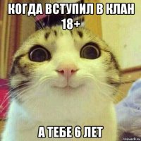 когда вступил в клан 18+ а тебе 6 лет