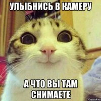 улыбнись в камеру а что вы там снимаете