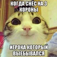 когда снёс на 3 короны игрока который выебывался