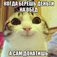 когда берёшь деньги на обед а сам донатишь