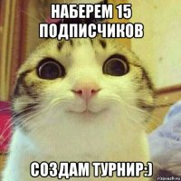 наберем 15 подписчиков создам турнир:)