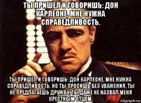 ты пришел и говоришь: дон карлеоне, мне нужна справедливость. ты пришел и говоришь: дон карлеоне, мне нужна справедливость. но ты просишь без уважения, ты не предлагаешь дружбу, ты даже не назвал меня крестным отцом.