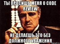 ты просишь меня о code review не делаешь это без должного уважения