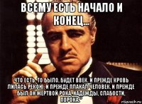 всему есть начало и конец... что есть, то было, будет ввек. и прежде кровь лилась рекою, и прежде плакал человек, и прежде был он жертвой рока, надежды, слабости, порока."