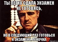 ты легко сдала экзамен не готовясь, но в следующий раз готовься к экзамену, леночка