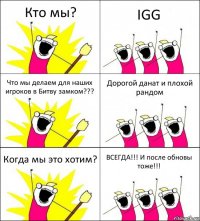 Кто мы? IGG Что мы делаем для наших игроков в Битву замком??? Дорогой данат и плохой рандом Когда мы это хотим? ВСЕГДА!!! И после обновы тоже!!!