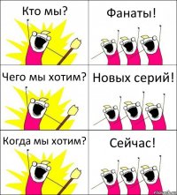 Кто мы? Фанаты! Чего мы хотим? Новых серий! Когда мы хотим? Сейчас!