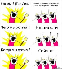 Кто мы!? (Тип Лизи) Даша котик, Катя котик, Илона кот, Дарья кот, Нурбала , Людмила Чего мы хотим!? Няшности Когда мы хотим? Сейчас!