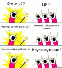 Кто мы?? ЦРП Что мы хотим делать?? Работать! Обращения и заявки! Как мы хотим работать? Круглосуточно!