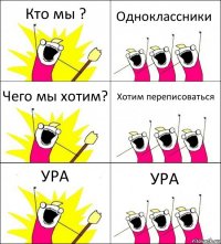 Кто мы ? Одноклассники Чего мы хотим? Хотим переписоваться УРА УРА