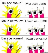 Вы все говно! Мы все говно Говно не тонет! Говно не.. СТОП Вы все говно! ПИЗДИ ЕГО РЕБЯТА