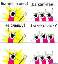 Вы готовы дети? Да капитан! Не слышу! Ты че оглох?  