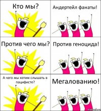 Кто мы? Андертейл фанаты! Против чего мы? Против геноцида! А чего мы хотим слышать в пацифисте? Мегалованию!