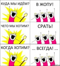 КУДА МЫ ИДЁМ? В ЖОПУ! ЧЕГО МЫ ХОТИМ? СРАТЬ! КОГДА ХОТИМ? ... ВСЕГДА! ...