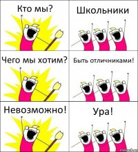 Кто мы? Школьники Чего мы хотим? Быть отличниками! Невозможно! Ура!