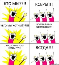 КТО МЫ??!! КСЕРЫ!!! ЧЕГО МЫ ХОТИМ???!!! НОРМАЛЬНЫХ ТИММЕЙТОВ!!! КОГДА МЫ ЭТОГО ХОТИМ???!!! ВСГДА!!!