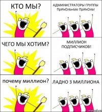 КТО МЫ? АДМИНИСТРАТОРЫ ГРУППЫ ПрИкОлЬнЫе ПрИкОлЫ ЧЕГО МЫ ХОТИМ? МИЛЛИОН ПОДПИСЧИКОВ! почему миллион? ЛАДНО 3 МИЛЛИОНА