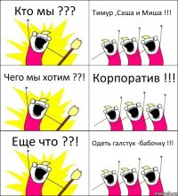 Кто мы ??? Тимур ,Саша и Миша !!! Чего мы хотим ??! Корпоратив !!! Еще что ??! Одеть галстук -бабочку !!!