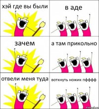 хэй где вы были в аде зачем а там прикольно отвели меня туда воткнуть ножик пфффф