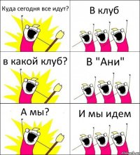 Куда сегодня все идут? В клуб в какой клуб? В "Ани" А мы? И мы идем