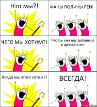 Кто мы?! ФАНЫ ПОЛИНЫ РЕЙ! ЧЕГО МЫ ХОТИМ?! Что бы она нас добавила в друзья в вк! Когда мы этого хотим?! ВСЕГДА!