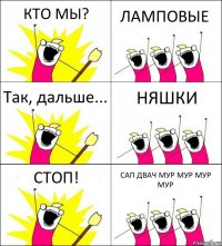 КТО МЫ? ЛАМПОВЫЕ Так, дальше... НЯШКИ СТОП! САП ДВАЧ МУР МУР МУР МУР