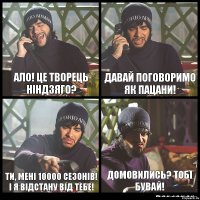 Ало! Це творець ніндзяго? Давай поговоримо як пацани! Ти, мені 10000 сезонів! І я відстану від тебе! Домовились? Тобі бувай!