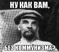 ну как вам, без коммунизма?