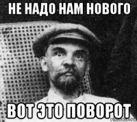 не надо нам нового вот это поворот