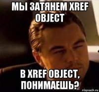 мы затянем xref object в xref object, понимаешь?