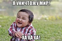 я уничтожу мир! ха ха ха!