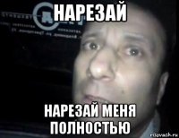 нарезай нарезай меня полностью