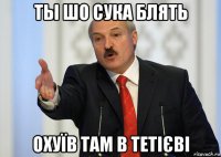 ты шо сука блять охуїв там в тетієві