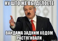 ну што же вы делоете вандама задним ходом растягивали