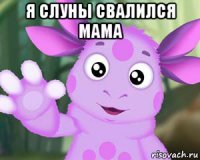 я слуны свалился мама 