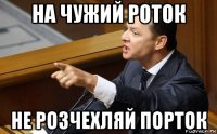 на чужий роток не розчехляй порток